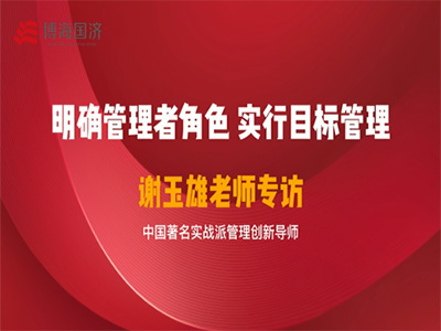 【名师访谈】看实战派管理创新导师谢玉雄老师如何谈管理者角色认知与目标实施